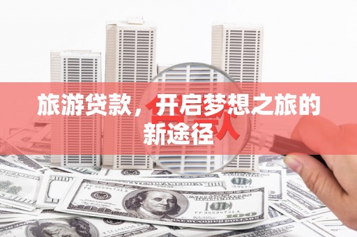 昌宁旅游贷款，开启梦想之旅的新途径