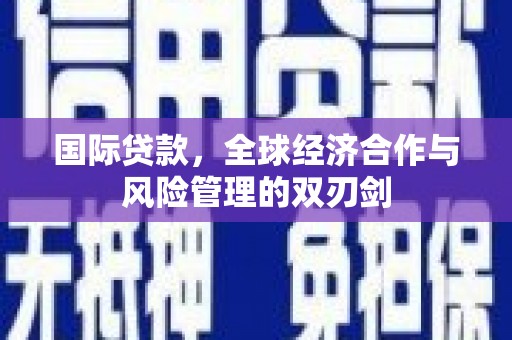 昌宁国际贷款，全球经济合作与风险管理的双刃剑