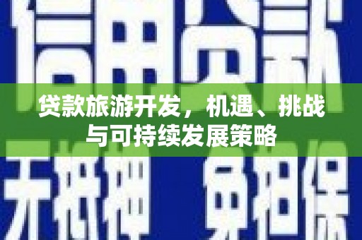 昌宁贷款旅游开发，机遇、挑战与可持续发展策略