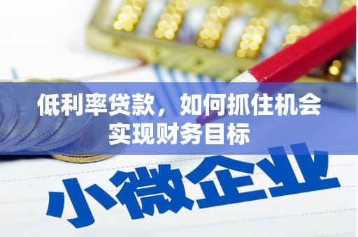 昌宁低利率贷款，如何抓住机会实现财务目标