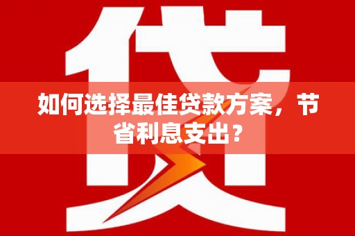 昌宁如何选择最佳贷款方案，节省利息支出？