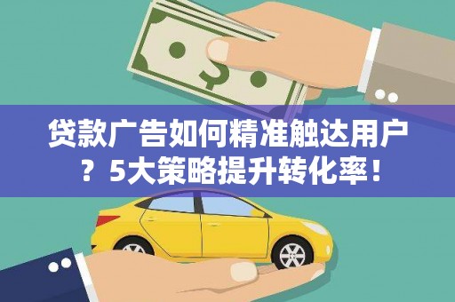 昌宁贷款广告如何精准触达用户？5大策略提升转化率！
