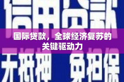 昌宁国际贷款，全球经济复苏的关键驱动力