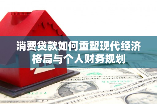 昌宁消费贷款如何重塑现代经济格局与个人财务规划