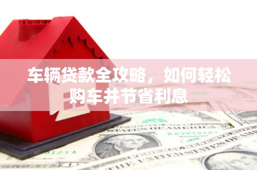 昌宁车辆贷款全攻略，如何轻松购车并节省利息
