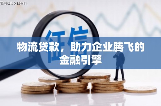 昌宁物流贷款，助力企业腾飞的金融引擎