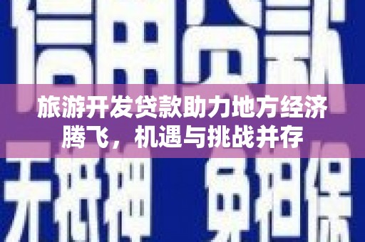 昌宁旅游开发贷款助力地方经济腾飞，机遇与挑战并存