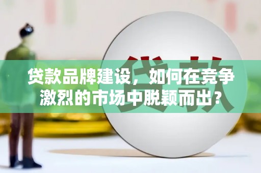 昌宁贷款品牌建设，如何在竞争激烈的市场中脱颖而出？