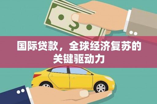 昌宁国际贷款，全球经济复苏的关键驱动力