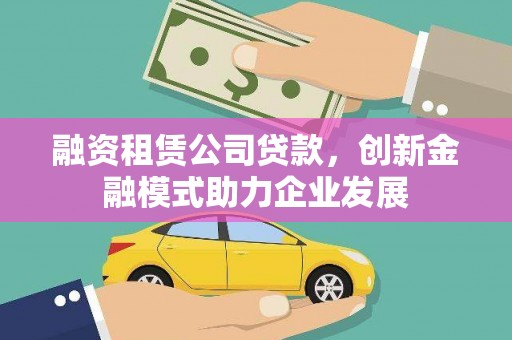 昌宁融资租赁公司贷款，创新金融模式助力企业发展