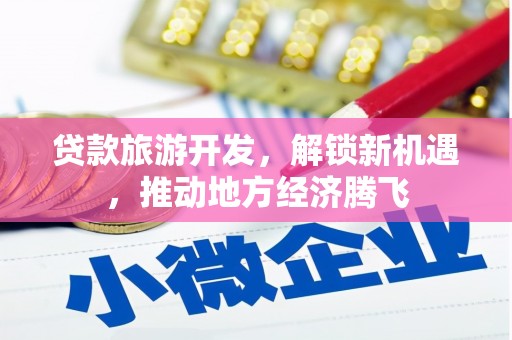 昌宁贷款旅游开发，解锁新机遇，推动地方经济腾飞