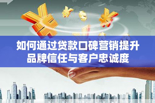 昌宁如何通过贷款口碑营销提升品牌信任与客户忠诚度