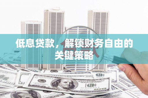昌宁低息贷款，解锁财务自由的关键策略