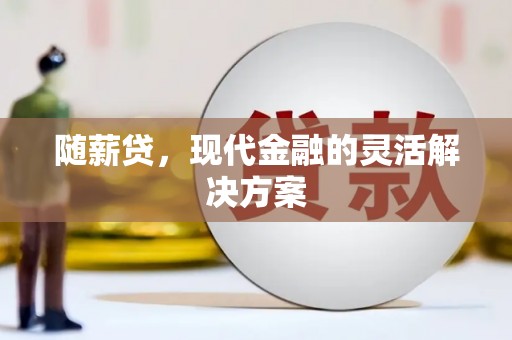 昌宁随薪贷，现代金融的灵活解决方案