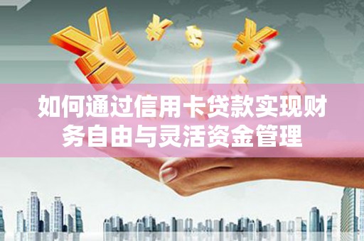 昌宁如何通过信用卡贷款实现财务自由与灵活资金管理