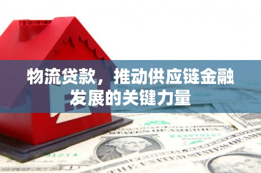 昌宁物流贷款，推动供应链金融发展的关键力量