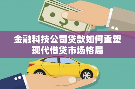 昌宁金融科技公司贷款如何重塑现代借贷市场格局