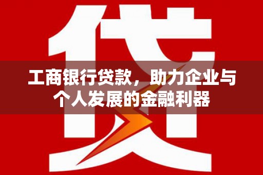 昌宁工商银行贷款，助力企业与个人发展的金融利器