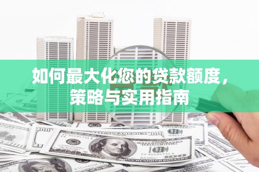昌宁如何最大化您的贷款额度，策略与实用指南