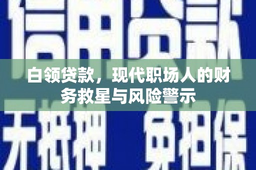 昌宁白领贷款，现代职场人的财务救星与风险警示