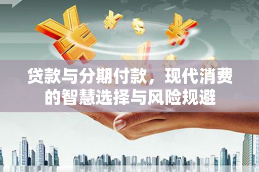 昌宁贷款与分期付款，现代消费的智慧选择与风险规避