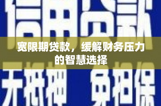 昌宁宽限期贷款，缓解财务压力的智慧选择
