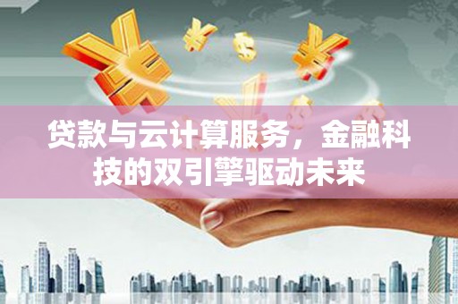 昌宁贷款与云计算服务，金融科技的双引擎驱动未来