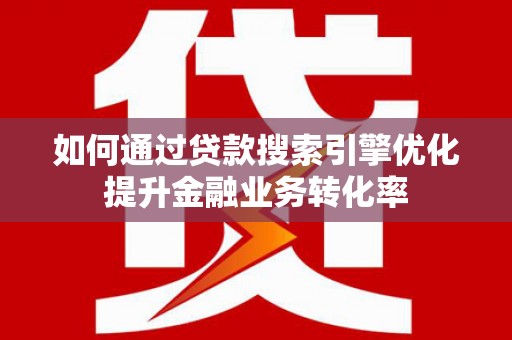 昌宁如何通过贷款搜索引擎优化提升金融业务转化率