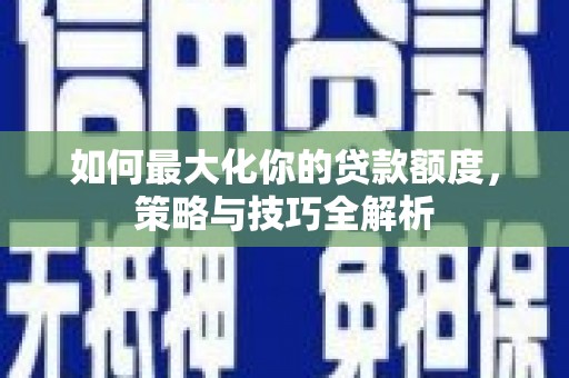 昌宁如何最大化你的贷款额度，策略与技巧全解析