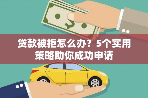 昌宁贷款被拒怎么办？5个实用策略助你成功申请