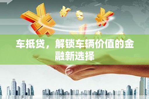 昌宁车抵贷，解锁车辆价值的金融新选择