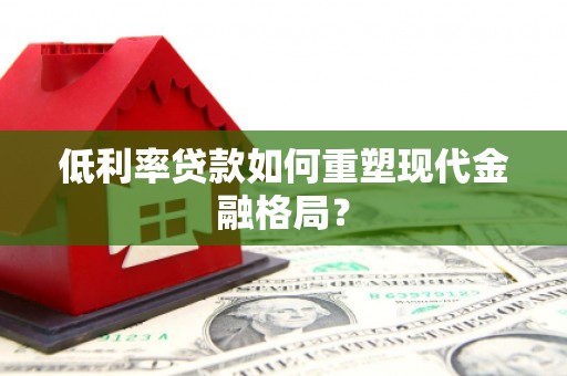 昌宁低利率贷款如何重塑现代金融格局？