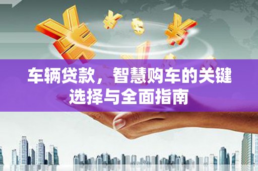 昌宁车辆贷款，智慧购车的关键选择与全面指南
