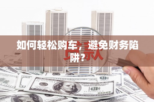 昌宁如何轻松购车，避免财务陷阱？