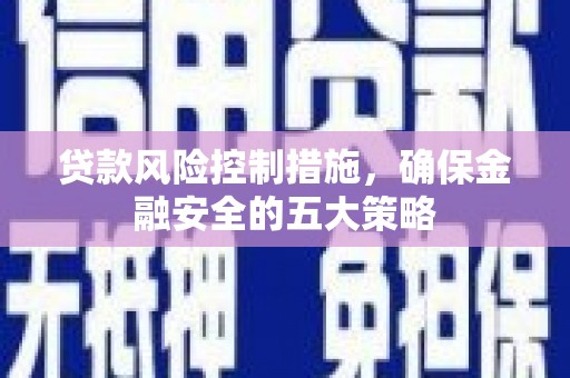 昌宁贷款风险控制措施，确保金融安全的五大策略