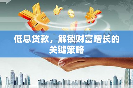 昌宁低息贷款，解锁财富增长的关键策略