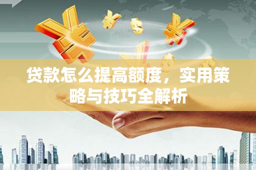 昌宁贷款怎么提高额度，实用策略与技巧全解析