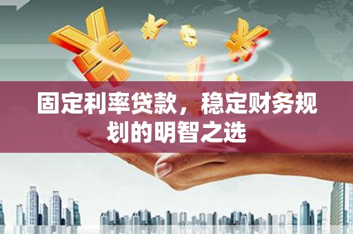 昌宁固定利率贷款，稳定财务规划的明智之选