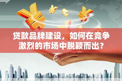 昌宁贷款品牌建设，如何在竞争激烈的市场中脱颖而出？