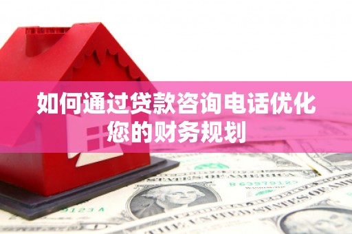 昌宁如何通过贷款咨询电话优化您的财务规划