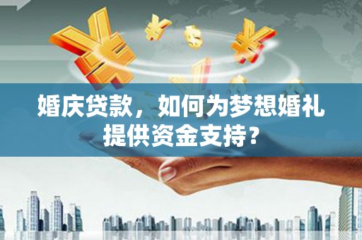 昌宁婚庆贷款，如何为梦想婚礼提供资金支持？