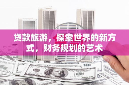 昌宁贷款旅游，探索世界的新方式，财务规划的艺术