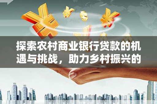 昌宁探索农村商业银行贷款的机遇与挑战，助力乡村振兴的金融引擎