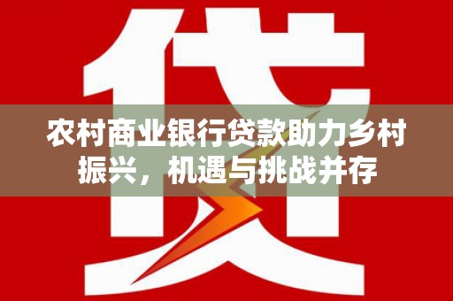 昌宁农村商业银行贷款助力乡村振兴，机遇与挑战并存