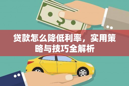 昌宁贷款怎么降低利率，实用策略与技巧全解析