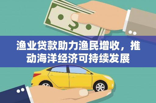 昌宁渔业贷款助力渔民增收，推动海洋经济可持续发展