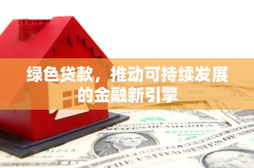 昌宁绿色贷款，推动可持续发展的金融新引擎