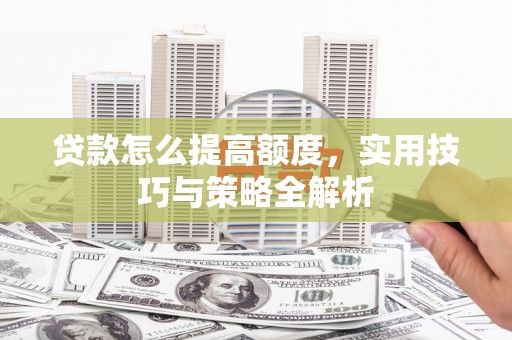昌宁贷款怎么提高额度，实用技巧与策略全解析