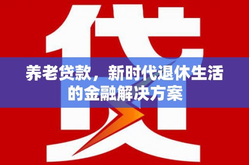 昌宁养老贷款，新时代退休生活的金融解决方案