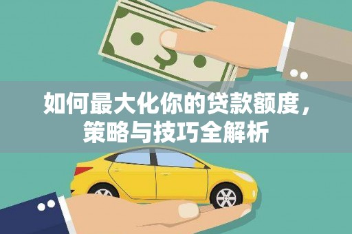 昌宁如何最大化你的贷款额度，策略与技巧全解析